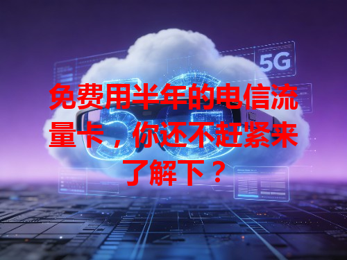 免费用半年的电信流量卡，你还不赶紧来了解下？