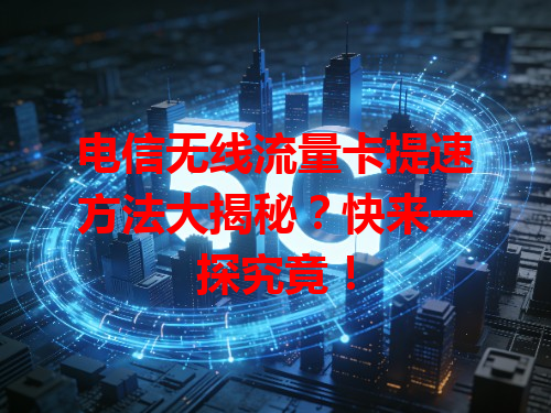电信无线流量卡提速方法大揭秘？快来一探究竟！