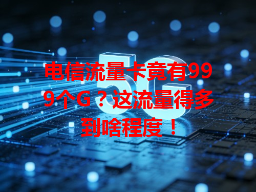 电信流量卡竟有999个G？这流量得多到啥程度！