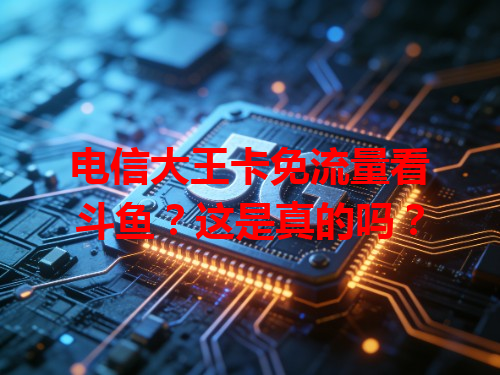 电信大王卡免流量看斗鱼？这是真的吗？