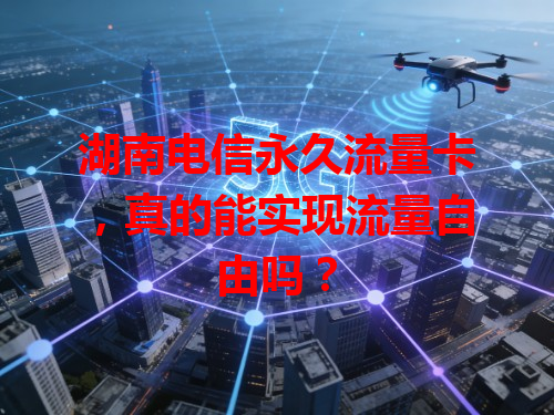 湖南电信永久流量卡，真的能实现流量自由吗？