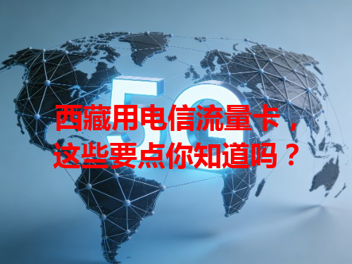西藏用电信流量卡，这些要点你知道吗？