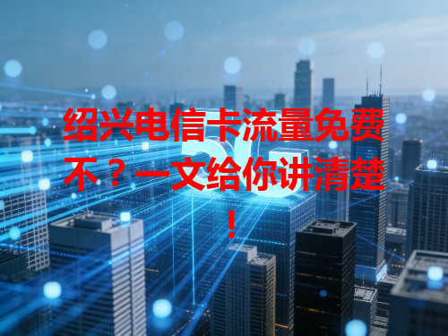 绍兴电信卡流量免费不？一文给你讲清楚！