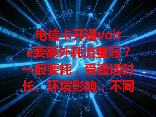 电信卡开通volte要额外耗流量吗？一般要耗，受通话时长、环境影响，不同套餐计费有别，如小张通话，室内10分钟约耗5MB，户外偏远地区同样时长耗8MB，办卡时需了解清楚。