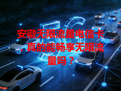 安徽无限流量电信卡，真的能畅享无限流量吗？