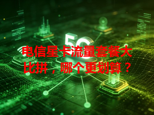 电信星卡流量套餐大比拼，哪个更划算？