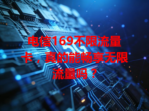 电信169不限流量卡，真的能畅享无限流量吗？