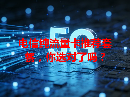 电信纯流量卡推荐套餐，你选对了吗？