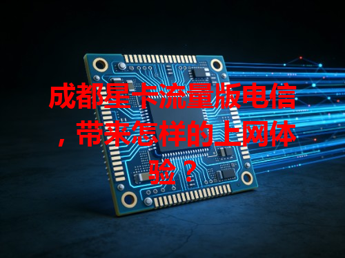 成都星卡流量版电信，带来怎样的上网体验？