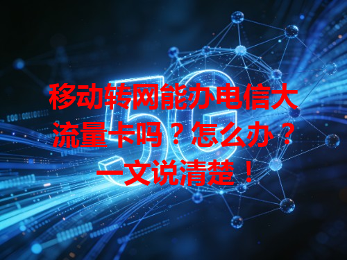 移动转网能办电信大流量卡吗？怎么办？一文说清楚！