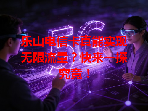 乐山电信卡真能实现无限流量？快来一探究竟！