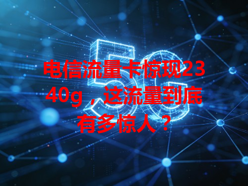 电信流量卡惊现2340g，这流量到底有多惊人？