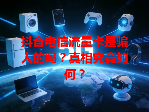 抖音电信流量卡是骗人的吗？真相究竟如何？