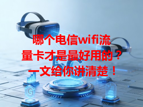 哪个电信wifi流量卡才是最好用的？一文给你讲清楚！