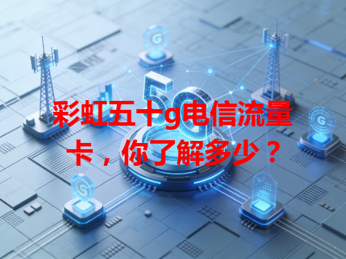 彩虹五十g电信流量卡，你了解多少？