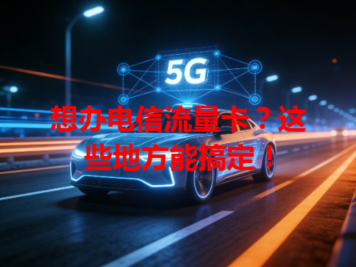 想办电信流量卡？这些地方能搞定！