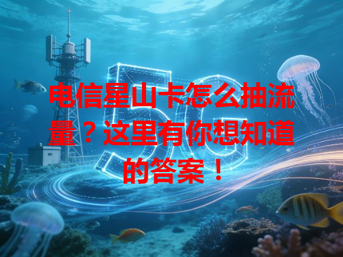 电信星山卡怎么抽流量？这里有你想知道的答案！