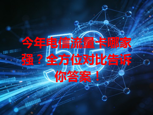 今年电信流量卡哪家强？全方位对比告诉你答案！