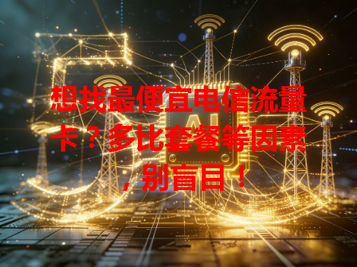 想找最便宜电信流量卡？多比套餐等因素，别盲目！
