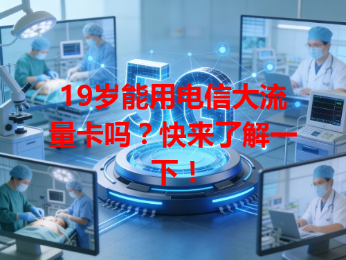 19岁能用电信大流量卡吗？快来了解一下！