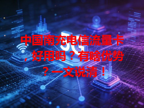 中国南充电信流量卡，好用吗？有啥优势？一文说清！