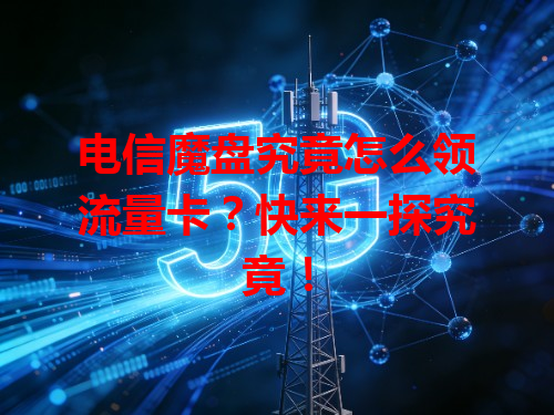 电信魔盘究竟怎么领流量卡？快来一探究竟！