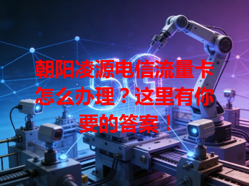 朝阳凌源电信流量卡怎么办理？这里有你要的答案！