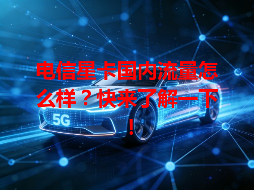 电信星卡国内流量怎么样？快来了解一下！