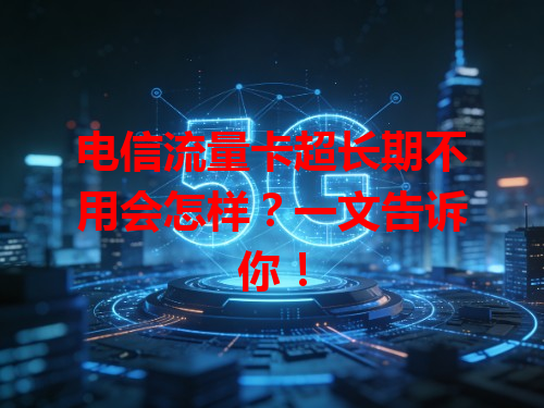 电信流量卡超长期不用会怎样？一文告诉你！