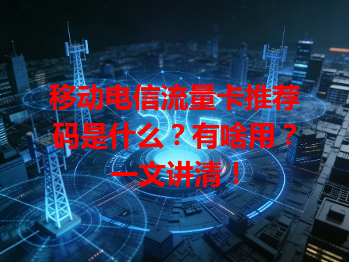 移动电信流量卡推荐码是什么？有啥用？一文讲清！