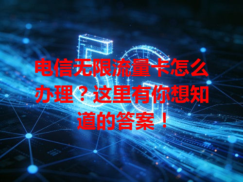 电信无限流量卡怎么办理？这里有你想知道的答案！