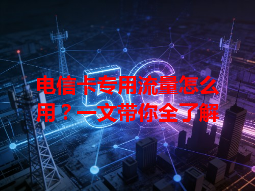 电信卡专用流量怎么用？一文带你全了解