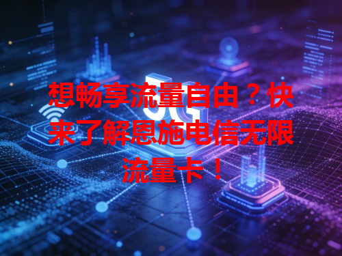 想畅享流量自由？快来了解恩施电信无限流量卡！