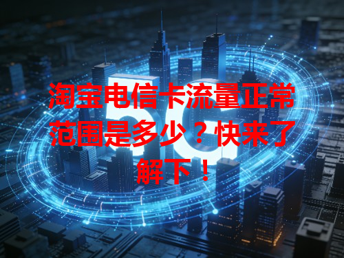 淘宝电信卡流量正常范围是多少？快来了解下！