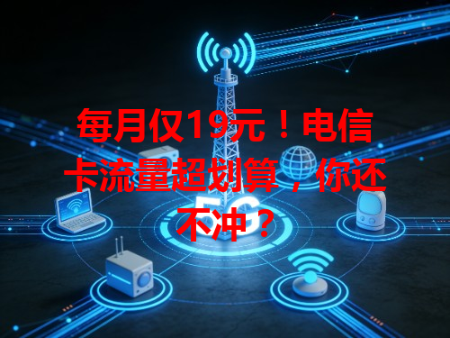 每月仅19元！电信卡流量超划算，你还不冲？