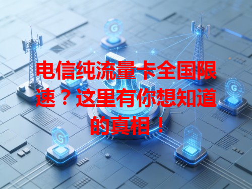 电信纯流量卡全国限速？这里有你想知道的真相！