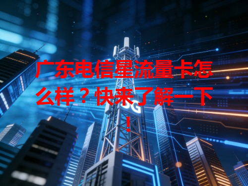 广东电信星流量卡怎么样？快来了解一下！