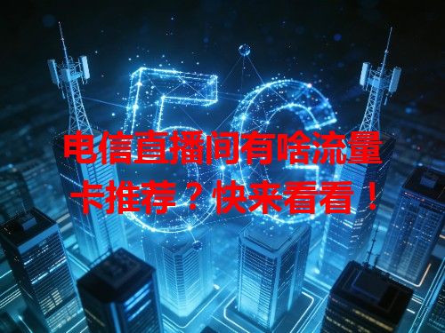 电信直播间有啥流量卡推荐？快来看看！