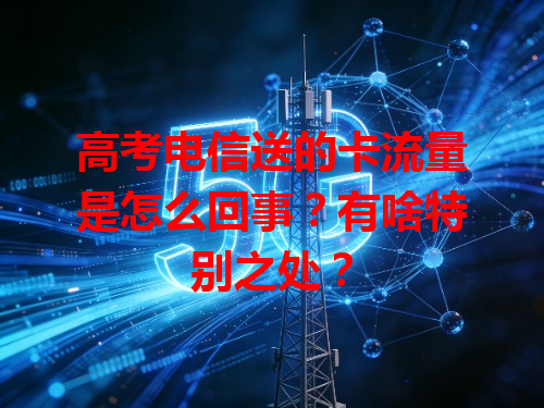 高考电信送的卡流量是怎么回事？有啥特别之处？