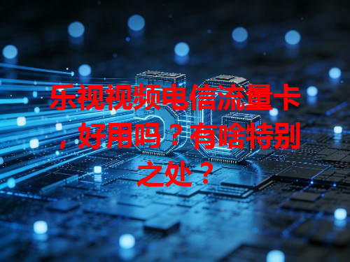 乐视视频电信流量卡，好用吗？有啥特别之处？