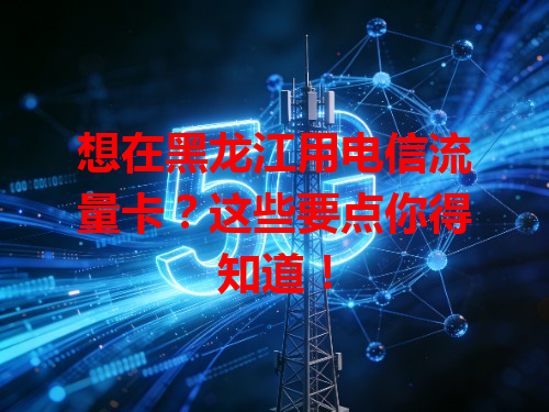 想在黑龙江用电信流量卡？这些要点你得知道！