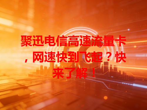 聚迅电信高速流量卡，网速快到飞起？快来了解！