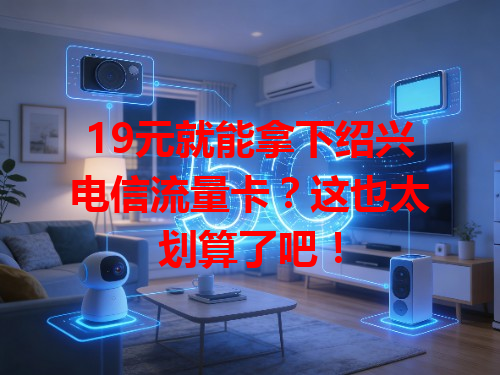 19元就能拿下绍兴电信流量卡？这也太划算了吧！