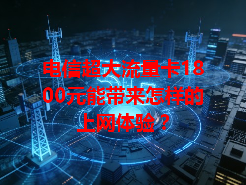 电信超大流量卡1800元能带来怎样的上网体验？