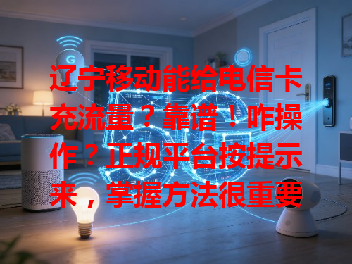 辽宁移动能给电信卡充流量？靠谱！咋操作？正规平台按提示来，掌握方法很重要
