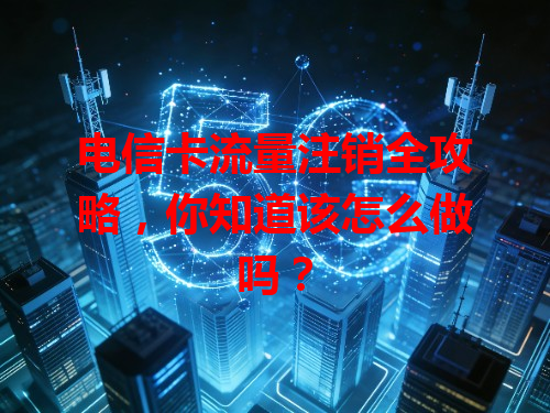 电信卡流量注销全攻略，你知道该怎么做吗？