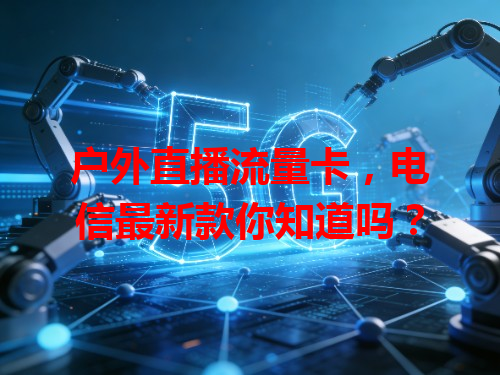 户外直播流量卡，电信最新款你知道吗？