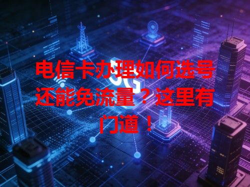 电信卡办理如何选号还能免流量？这里有门道！