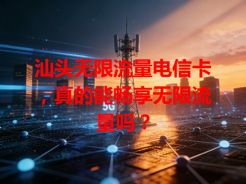 汕头无限流量电信卡，真的能畅享无限流量吗？