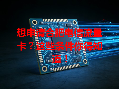 想申请合肥电信流量卡？这些条件你得知道！